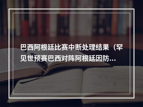 巴西阿根廷比赛中断处理结果（罕见世预赛巴西对阵阿根廷因防疫规定被中断）