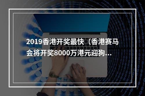 2019香港开奖最快（香港赛马会将开奖8000万港元迎狗年）