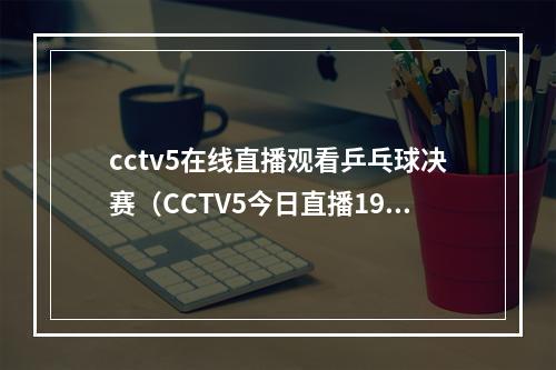 cctv5在线直播观看乒乓球决赛（CCTV5今日直播1930世乒赛女团决赛中国日本）