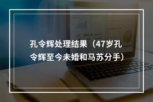 孔令辉处理结果（47岁孔令辉至今未婚和马苏分手）