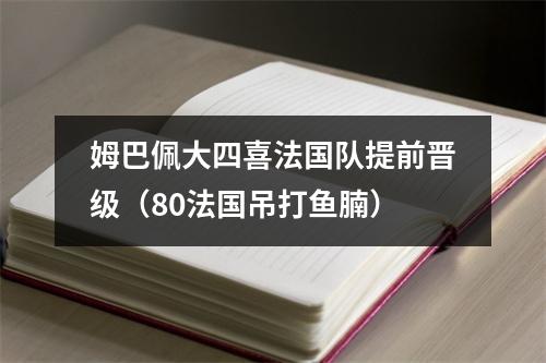 姆巴佩大四喜法国队提前晋级（80法国吊打鱼腩）