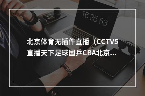 北京体育无插件直播（CCTV5直播天下足球国乒CBA北京首钢VS山西男篮）