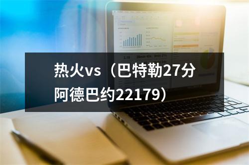 热火vs（巴特勒27分阿德巴约22179）