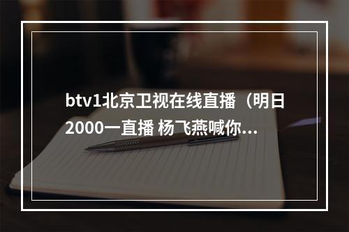 btv1北京卫视在线直播（明日2000一直播 杨飞燕喊你看直播啦）