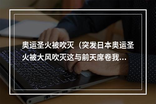 奥运圣火被吹灭（突发日本奥运圣火被大风吹灭这与前天席卷我国的冷空气有关）