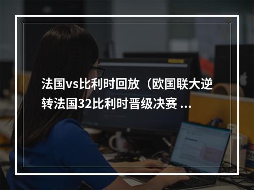 法国vs比利时回放（欧国联大逆转法国32比利时晋级决赛 特奥处子球绝杀）