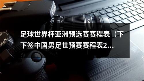 足球世界杯亚洲预选赛赛程表（下下签中国男足世预赛赛程表2026世预赛赛程时间表）