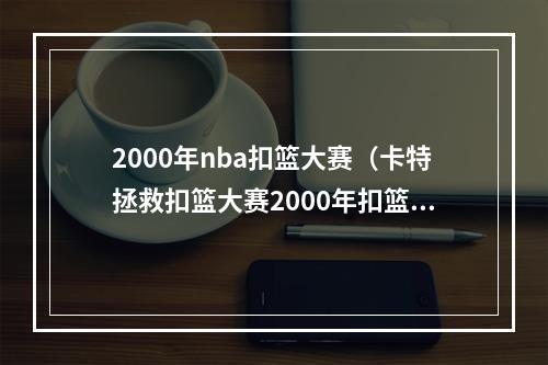 2000年nba扣篮大赛（卡特拯救扣篮大赛2000年扣篮大赛为何如此经典）