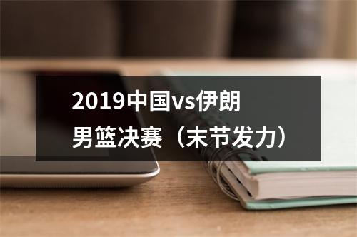 2019中国vs伊朗男篮决赛（末节发力）