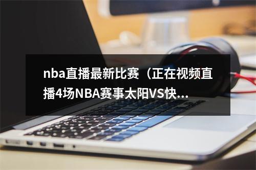 nba直播最新比赛（正在视频直播4场NBA赛事太阳VS快船）