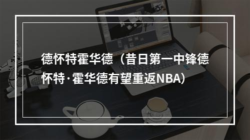 德怀特霍华德（昔日第一中锋德怀特·霍华德有望重返NBA）