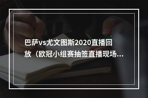 巴萨vs尤文图斯2020直播回放（欧冠小组赛抽签直播现场高清全程视频直播2）