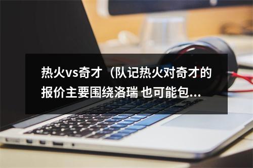 热火vs奇才（队记热火对奇才的报价主要围绕洛瑞 也可能包括邓罗或奥拉迪波）