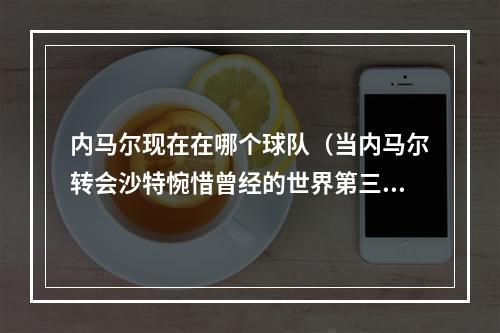 内马尔现在在哪个球队（当内马尔转会沙特惋惜曾经的世界第三）