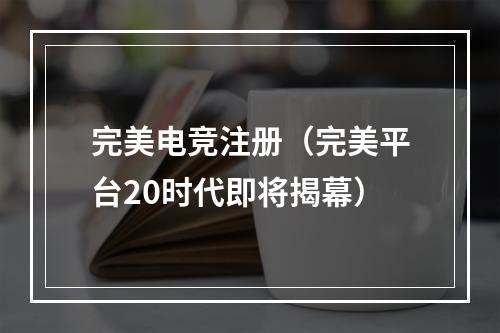 完美电竞注册（完美平台20时代即将揭幕）