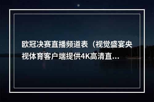 欧冠决赛直播频道表（视觉盛宴央视体育客户端提供4K高清直播欧冠决赛）