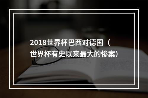 2018世界杯巴西对德国（世界杯有史以来最大的惨案）