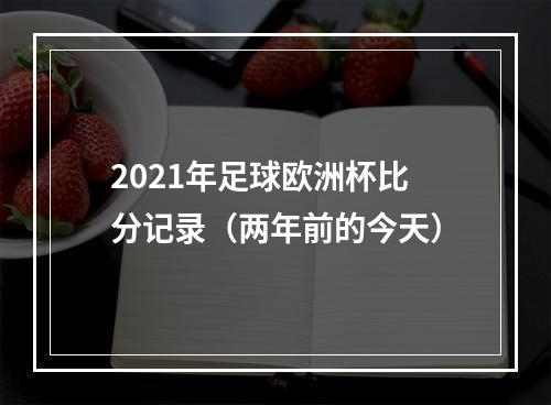 2021年足球欧洲杯比分记录（两年前的今天）