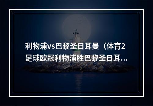 利物浦vs巴黎圣日耳曼（体育2足球欧冠利物浦胜巴黎圣日耳曼）