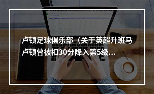 卢顿足球俱乐部（关于英超升班马卢顿曾被扣30分降入第5级联赛＆小镇人口28万）