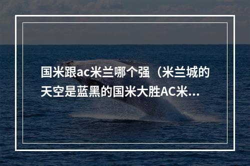 国米跟ac米兰哪个强（米兰城的天空是蓝黑的国米大胜AC米兰完成五连杀）