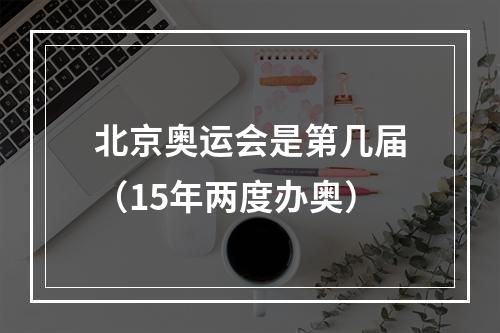 北京奥运会是第几届（15年两度办奥）