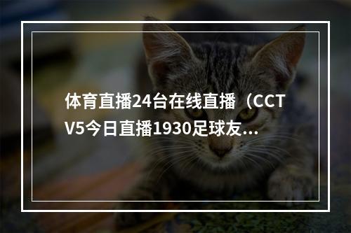 体育直播24台在线直播（CCTV5今日直播1930足球友谊赛中国亚运队韩国U24国家队）