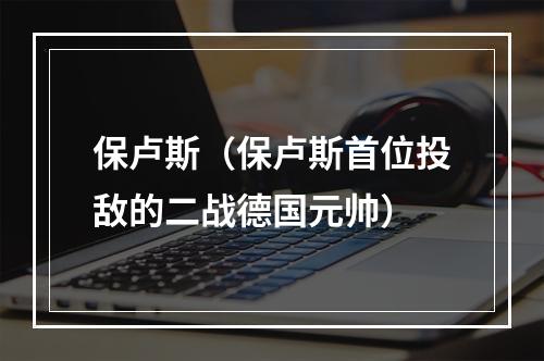 保卢斯（保卢斯首位投敌的二战德国元帅）