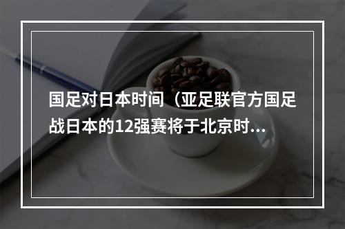 国足对日本时间（亚足联官方国足战日本的12强赛将于北京时间9月7日2300开打）