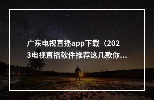 广东电视直播app下载（2023电视直播软件推荐这几款你自己挑附带安装方法）