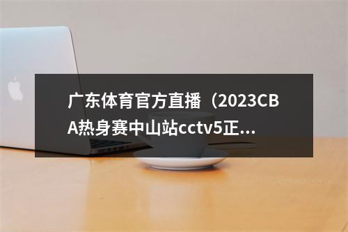 广东体育官方直播（2023CBA热身赛中山站cctv5正在直播广东男篮约旦在线中文视频）