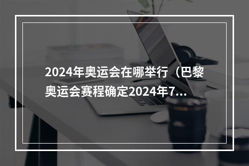 2024年奥运会在哪举行（巴黎奥运会赛程确定2024年7月26日开幕）