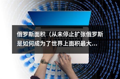 俄罗斯面积（从未停止扩张俄罗斯是如何成为了世界上面积最大的国家）