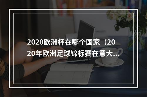 2020欧洲杯在哪个国家（2020年欧洲足球锦标赛在意大利揭幕）