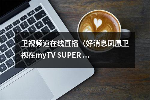 卫视频道在线直播（好消息凤凰卫视在myTV SUPER 全天都能收看啦）