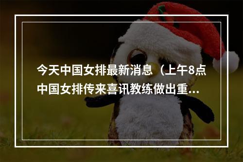 今天中国女排最新消息（上午8点中国女排传来喜讯教练做出重要表态）