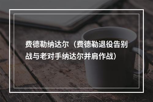 费德勒纳达尔（费德勒退役告别战与老对手纳达尔并肩作战）