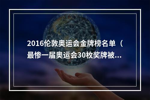 2016伦敦奥运会金牌榜名单（最惨一届奥运会30枚奖牌被没收 超级体育强国独占半数削掉6金）