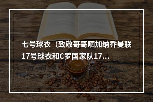 七号球衣（致敬哥哥晒加纳乔曼联17号球衣和C罗国家队17号球衣）