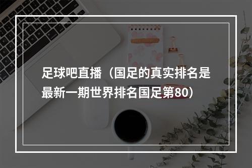 足球吧直播（国足的真实排名是最新一期世界排名国足第80）