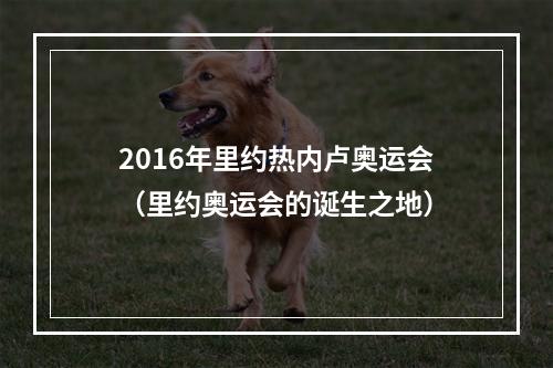 2016年里约热内卢奥运会（里约奥运会的诞生之地）