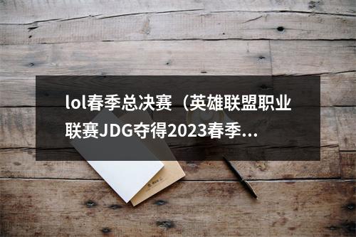 lol春季总决赛（英雄联盟职业联赛JDG夺得2023春季赛冠军）