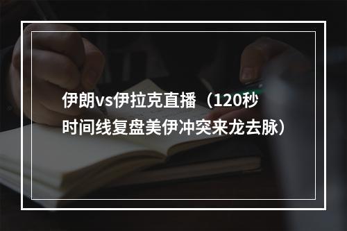 伊朗vs伊拉克直播（120秒时间线复盘美伊冲突来龙去脉）