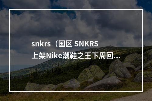 snkrs（国区 SNKRS 上架Nike潮鞋之王下周回归）