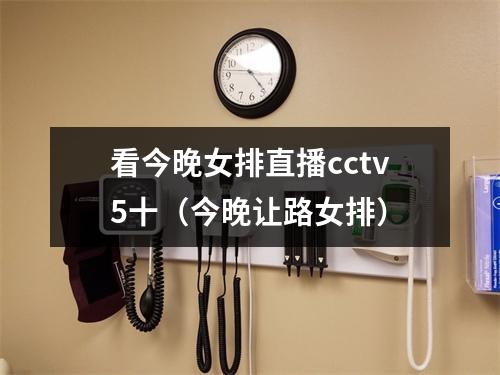 看今晚女排直播cctv5十（今晚让路女排）