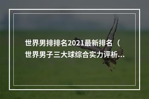 世界男排排名2021最新排名（世界男子三大球综合实力评析法国第1）