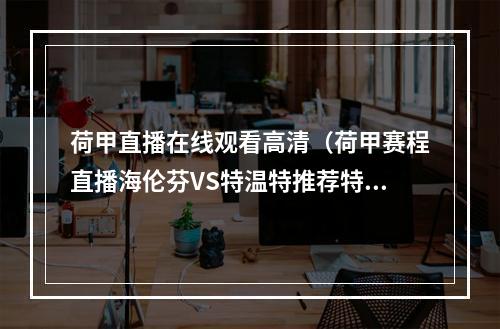 荷甲直播在线观看高清（荷甲赛程直播海伦芬VS特温特推荐特温特客场表现更佳）