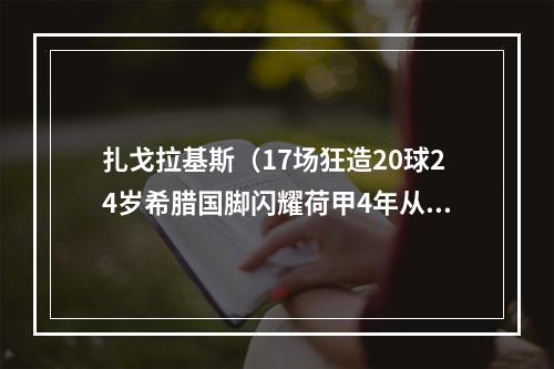 扎戈拉基斯（17场狂造20球24岁希腊国脚闪耀荷甲4年从地区联赛到冲击金靴）