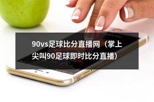 90vs足球比分直播网（掌上尖叫90足球即时比分直播）