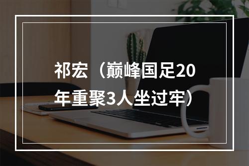 祁宏（巅峰国足20年重聚3人坐过牢）